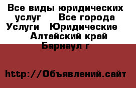 Все виды юридических услуг.  - Все города Услуги » Юридические   . Алтайский край,Барнаул г.